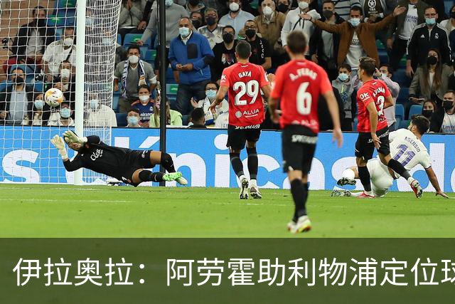 伊拉奥拉：阿劳霍助利物浦定位球防守，阿森纳考验最大