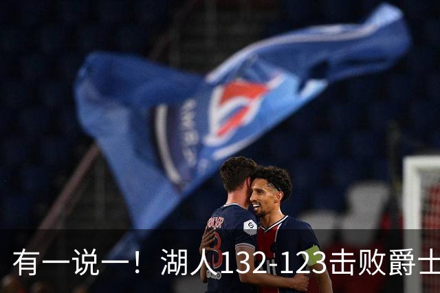 有一说一！湖人132-123击败爵士，5人满分，3人及格，2人不及格