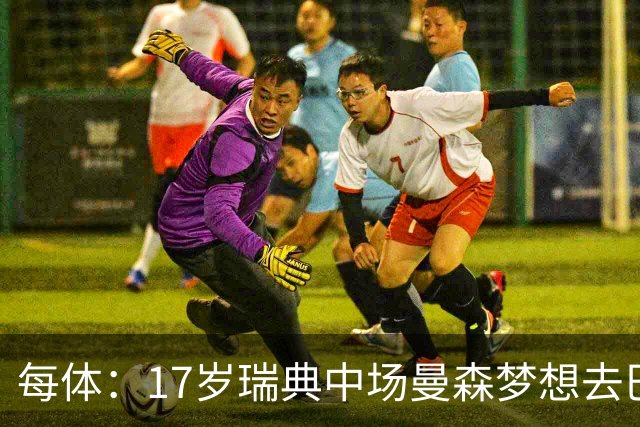 每体：17岁瑞典中场曼森梦想去巴萨 曼联、莱斯特城等队正关注