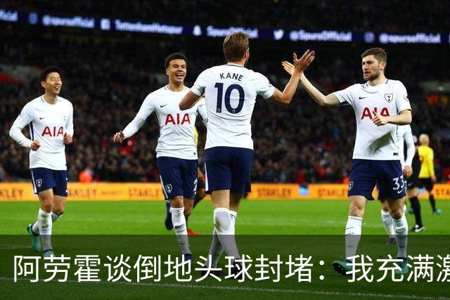 阿劳霍谈倒地头球封堵：我充满激情，这就是我踢球的方式