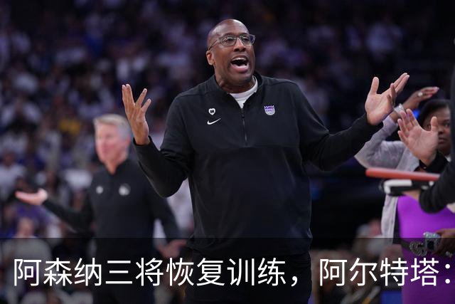 阿森纳三将恢复训练，阿尔特塔：若一切正常即可出战利物浦