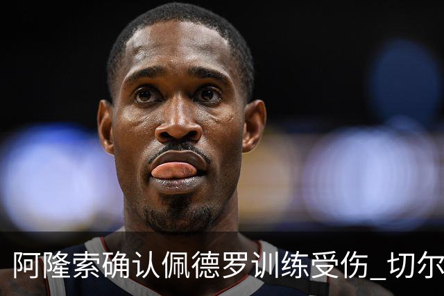阿隆索确认佩德罗训练受伤 切尔西德比前折损锋线主力