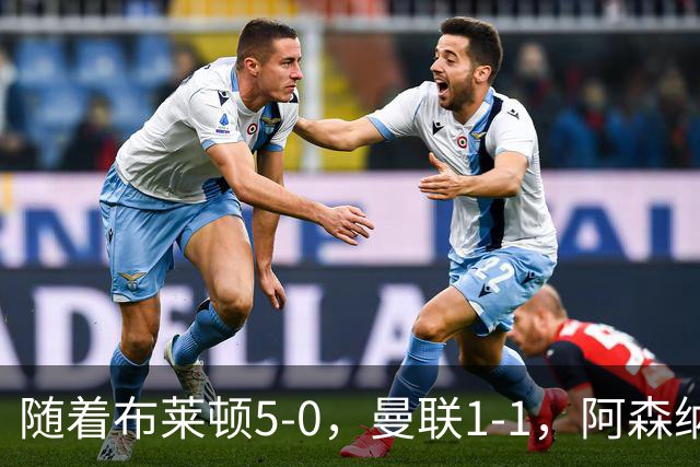随着布莱顿5-0，曼联1-1，阿森纳1-0诺丁汉森林，英超积分榜出炉